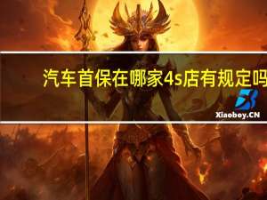 汽车首保在哪家4s店有规定吗