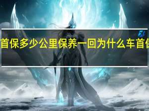 汽车首保多少公里保养一回 为什么车首保公里保养