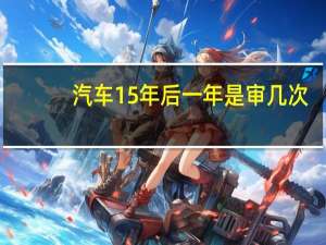 汽车15年后一年是审几次