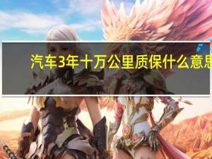 汽车3年十万公里质保什么意思