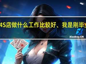 汽车4S店做什么工作比较好、我是刚毕业的大专生。售后服务都做什么工作