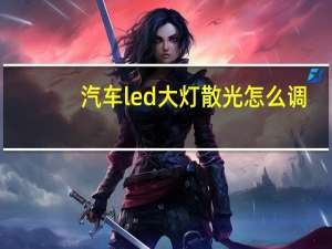 汽车led大灯散光怎么调