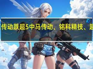 汽配股走低雪龙集团跌停远东传动跌超5%中马传动、铭科精技、超达装备、嵘泰股份、双环传动跟跌