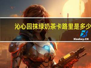 沁心园 抹绿奶茶卡路里是多少