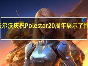 沃尔沃庆祝Polestar20周年展示了性能传承