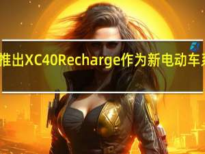 沃尔沃推出XC40 Recharge作为新电动车系列的一部分