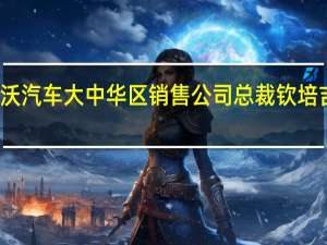 沃尔沃汽车大中华区销售公司总裁钦培吉即将离职