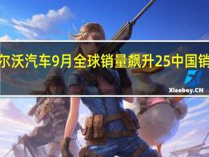 沃尔沃汽车9月全球销量飙升25%中国销量增长4%