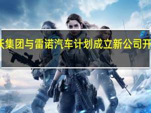 沃尔沃集团与雷诺汽车计划成立新公司开发电动货车