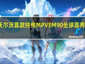 沃尔沃首款纯电MPV EM90全球首秀售价81.8万元