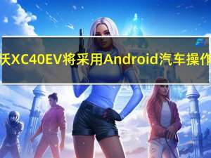 沃尔沃XC40 EV将采用Android汽车操作系统