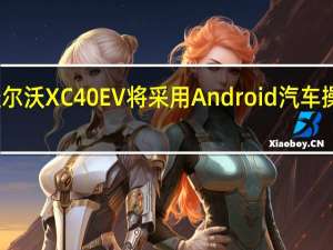 沃尔沃XC40 EV将采用Android汽车操作系统