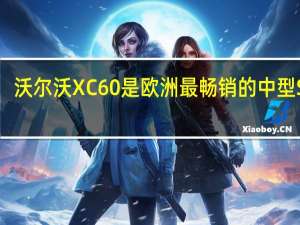 沃尔沃XC60是欧洲最畅销的中型SUV