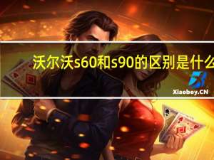 沃尔沃s60和s90的区别是什么？