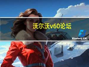 沃尔沃v60 论坛（沃尔沃v60论坛）