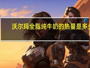 沃尔玛 全脂纯牛奶的热量是多少