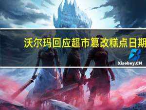 沃尔玛回应超市篡改糕点日期：产品销毁责任人清退 到底什么情况呢