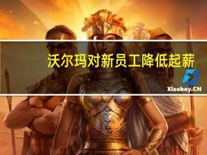 沃尔玛对新员工降低起薪