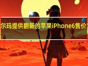 沃尔玛提供翻新的苹果iPhone 6 售价150美元