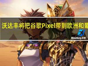 沃达丰将把谷歌Pixel带到欧洲和葡萄牙