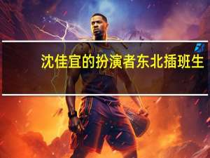 沈佳宜的扮演者东北插班生（沈佳宜的扮演者）