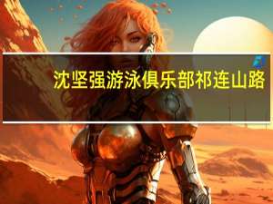 沈坚强游泳俱乐部祁连山路（沈坚强-中国游泳运动员简介）