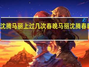 沈腾马丽上过几次春晚 马丽沈腾春晚小品