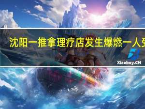 沈阳一推拿理疗店发生爆燃一人受伤