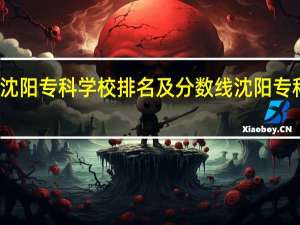 沈阳专科学校排名及分数线沈阳专科学校