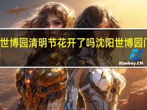 沈阳世博园清明节花开了吗 沈阳世博园门票多少钱