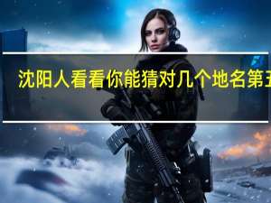沈阳人看看你能猜对几个地名第五期（沈阳人看看你能猜对几个地名）