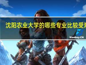 沈阳农业大学的哪些专业比较受欢迎