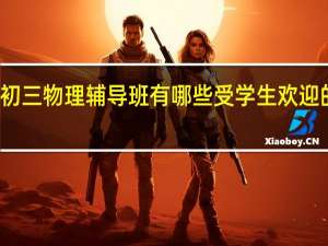 沈阳初三物理辅导班有哪些 受学生欢迎的补习机构