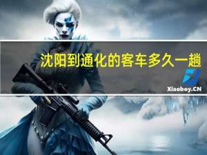 沈阳到通化的客车多久一趟（沈阳到通化的客车时刻表）