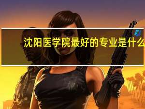 沈阳医学院最好的专业是什么