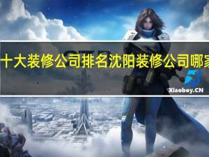 沈阳十大装修公司排名 沈阳装修公司哪家比较靠谱