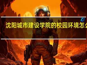 沈阳城市建设学院的校园环境怎么样