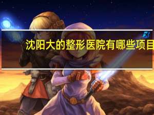 沈阳大的整形医院有哪些项目，沈阳整形医院哪个最好