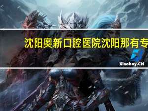 沈阳奥新口腔医院 沈阳那有专业给儿童治牙的医院