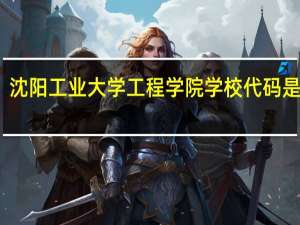 沈阳工业大学工程学院学校代码是多少