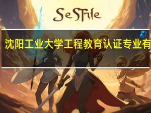 沈阳工业大学工程教育认证专业有哪些