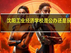 沈阳工业经济学校是公办还是民办