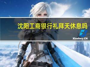沈阳工商银行礼拜天休息吗