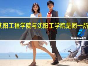 沈阳工程学院与沈阳工学院是同一所学校吗