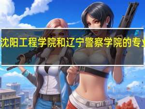 沈阳工程学院和辽宁警察学院的专业对比