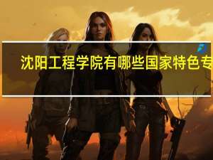 沈阳工程学院有哪些国家特色专业