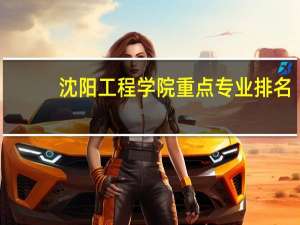 沈阳工程学院重点专业排名
