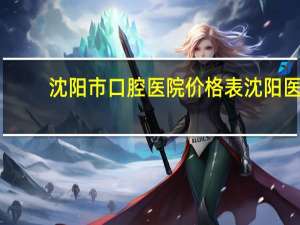 沈阳市口腔医院价格表 沈阳医大医院口腔医院种植牙一颗多少钱