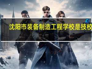 沈阳市装备制造工程学校是技校吗