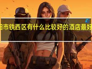 沈阳市铁西区有什么比较好的酒店最好详细一点